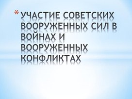 Презентация по истории "УЧАСТИЕ СОВЕТСКИХ ВООРУЖЕННЫХ СИЛ В ВОЙНАХ И ВООРУЖЕННЫХ КОНФЛИКТАХ"