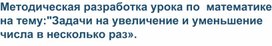 Методическая разработка урока по  математике на тему:"Задачи на увеличение и уменьшение числа в несколько раз».