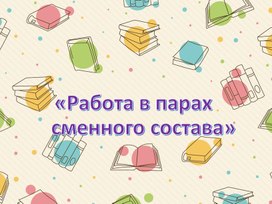 «Работа в парах           сменного состава»