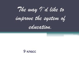 Проект "The way I'd like to improve the system of education" "Как я бы хотел улучшить систему образования"