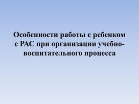 Особенности работы с ребенком с РАС при организации учебно-воспитательного процесса