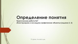 Определение понятияПрактическая работа №7«Конструируем и исследуем графические объекты» (задания 2, 3)