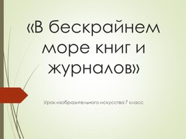 Презентация к уроку изо 7 класс по теме:  «В бескрайнем море книг и журналов»