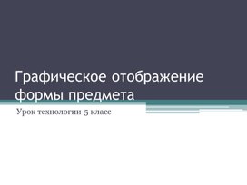 Презентация к уроку технологии Графическое изображение формы предметов 5 класс