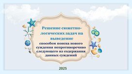 Обложка для материала Презентация к занятию "Решение сюжетно-логических задач на выведение способом поиска нового суждения непротиворечиво следующего из содержания да нных суждений"