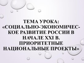 Презентация по история на тему: «Социально‑экономическое развитие России в начале XXI в. Приоритетные национальные проекты» 11 класс