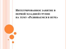 Интегрированное занятие в первой младшей группе на тему «Развиваемся в игре»