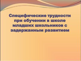 Презентация "Специфические трудности при обучении в школе младших школьников с задержанным развитием"