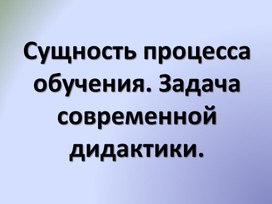 Сущность процесса обучения. Задачи современной дидактики