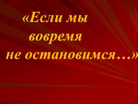 Презентация по экологии "Если мы вовремя не остановимся..."