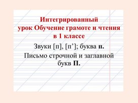 Интегрированный урок Обучение грамоте и чтения в 1 классе Звуки [п], [п’]; буква п. Письмо строчной и заглавной букв П.