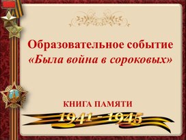 Презентация к образовательному событию "Была война в сороковых"