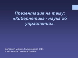 Презентация к проектной работе на тему «Кибернетика - как наука об управлении». по информатике