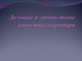 Презентация по делопроизводству "Деловые и личностные качества секретаря"