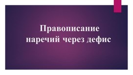 Презентация по русскому языку на тему «Правописание наречий через дефис»