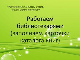 Учебная презентация "Работаем библиотекарями (составляем карточки каталога книг)", по упражнению №50, стр.20. "Русский язык. 3 класс, 1 часть" по программе "Планета знаний""