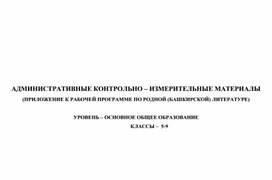 АДМИНИСТРАТИВНЫЕ КОНТРОЛЬНО – ИЗМЕРИТЕЛЬНЫЕ МАТЕРИАЛЫ (ПРИЛОЖЕНИЕ К РАБОЧЕЙ ПРОГРАММЕ ПО РОДНОЙ (БАШКИРСКОЙ) ЛИТЕРАТУРЕ) 5-9 классы