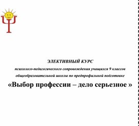 ЭЛЕКТИВНЫЙ КУРС психолого-педагогического сопровождения учащихся 9 классов общеобразовательной школы по предпрофильной подготовке  «Выбор профессии – дело серьезное »