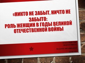 Методическая разработка классного часа по теме: «НИКТО НЕ ЗАБЫТ, НИЧТО НЕ ЗАБЫТО: роль женщин в Великой Отечественной войне»