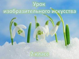 Разработка урока ИЗО во 2 классе на тему "Украшения в природе. Подснежники"