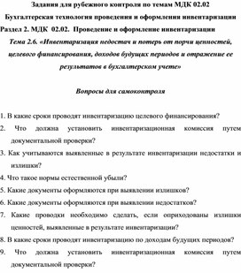 Задания для рубежного контроля по темам МДК 02.02 Бухгалтерская технология проведения и оформления инвентаризации Раздел 2. МДК  02.02.  Проведение и оформление инвентаризации Тема 2.6. «Инвентаризация недостач и потерь от порчи ценностей, целевого финансирования, доходов будущих периодов и отражение ее результатов в бухгалтерском учете»  Вопросы для самоконтроля