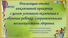 Реализация опыта инклюзивной практики с целью успешного включения в обучения ребёнка с ограниченными возможностями здоровья.