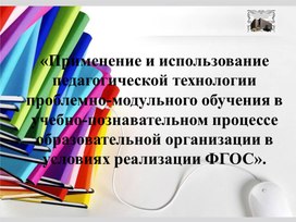 «Применение и использование  педагогической технологии проблемно-модульного обучения в учебно-познавательном процессе образовательной организации в условиях реализации ФГОС». Презентация.