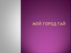 Презентация "Мой город Гай" к курсу "Моё Оренбуржье"