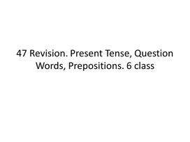 47 Revision. Present Tense, Question Words, Prepositions. 6 class