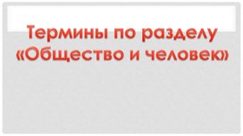 Презентация по Обществознанию "Термины -раздел Общество и человек"