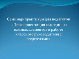 Обложка для материала Презентация к семинару-практикуму для педагогов на тему: "Профориентация как один из важных элементов в работе классного руководителя"