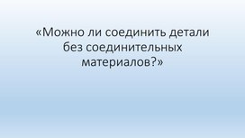 Презентация "Можно ли соединить детали без соединительных материалов?"