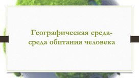 Презентация. Географическая среда - среда обитания человека.