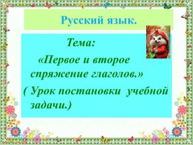 Презентация по русскому языку. Тема: «Первое и второе  спряжение глаголов.» ( Урок постановки  учебной  задачи.)