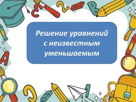 Обложка для материала Урок математики для 3 класса по теме: «Решение уравнений с неизвестным уменьшаемым »