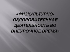 Презентация на тему: «Физкультурно-оздоровительная деятельность во внеурочное время»