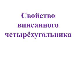 Обложка для материала Презентация по геометрии "Свойство вписанного четырёхугольника" (8 класс)