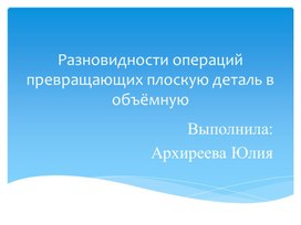 Методическая разработка.Разновидности операций превращающих плоскую деталь в объёмную