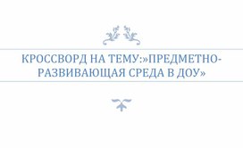 Кроссворд на тему: Предметно-развивающая среда в ДОУ