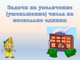 Презентация по математике на тему: "Задачи на увеличение (уменьшение) числа на несколько единиц. Закрепление. (1 класс)