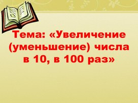 Тема: «Увеличение (уменьшение) числа в 10, в 100 раз»