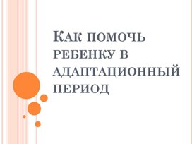 Презентация по теме " Как помочь ребёнку в адаптационный период