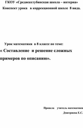 Конспект урока   в коррекционной школе  8 вида. 	                   Урок математики  в 8 классе по теме: « Составление  и решение сложных примеров по описанию».