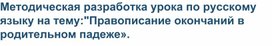 Методическая разработка урока по русскому языку на тему:"Правописание окончаний в родительном падеже».