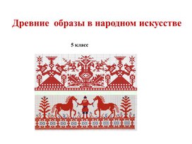 Презентация к уроку ИЗО 5 кл, Древние образы в народном искусстве