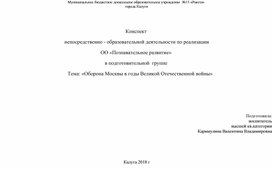 Конспект   непосредственно - образовательной деятельности по реализации  ОО «Познавательное развитие» в подготовительной  группе Тема: «Оборона Москвы в годы Великой Отечественной войны»