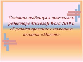 Обложка для материала Создание таблицы в текстовом редакторе Microsoft Word 2010 и её редактирование с помощью вкладки «Макет»