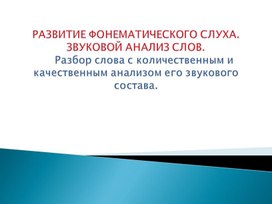 РАЗВИТИЕ ФОНЕМАТИЧЕСКОГО СЛУХА.ЗВУКОВОЙ АНАЛИЗ СЛОВ.     Разбор слова с количественным и качественным анализом его звукового состава.