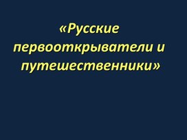 Презентация по истории. Тема: «Русские первооткрыватели и путешественники» в 6 классе.