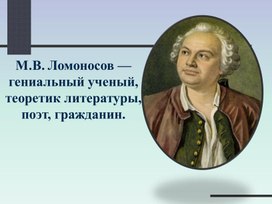 М.В.Ломоносов - гениальный ученый, теоретик литературы, поэт, гражданин